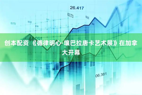 创本配资 《循律明心·壤巴拉唐卡艺术展》在加拿大开幕